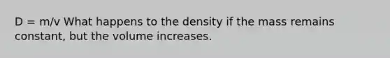 D = m/v What happens to the density if the mass remains constant, but the volume increases.