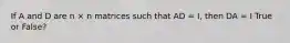 If A and D are n × n matrices such that AD = I, then DA = I True or False?