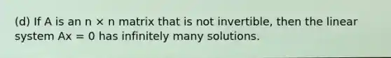 (d) If A is an n × n matrix that is not invertible, then the linear system Ax = 0 has infinitely many solutions.