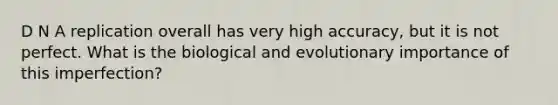 D N A replication overall has very high accuracy, but it is not perfect. What is the biological and evolutionary importance of this imperfection?