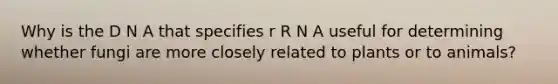 Why is the D N A that specifies r R N A useful for determining whether fungi are more closely related to plants or to animals?