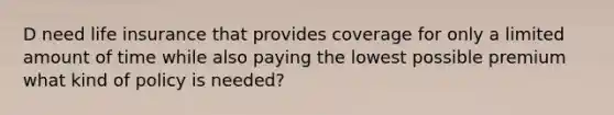 D need life insurance that provides coverage for only a limited amount of time while also paying the lowest possible premium what kind of policy is needed?