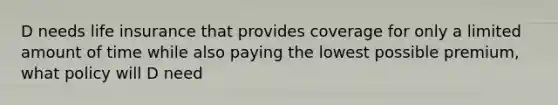 D needs life insurance that provides coverage for only a limited amount of time while also paying the lowest possible premium, what policy will D need