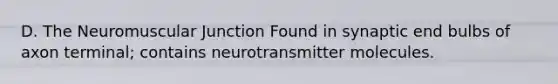 D. The Neuromuscular Junction Found in synaptic end bulbs of axon terminal; contains neurotransmitter molecules.