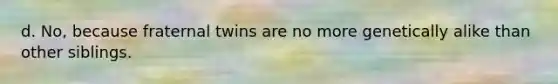 d. No, because fraternal twins are no more genetically alike than other siblings.