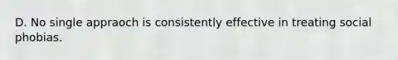 D. No single appraoch is consistently effective in treating social phobias.