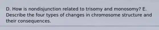 D. How is nondisjunction related to trisomy and monosomy? E. Describe the four types of changes in chromosome structure and their consequences.