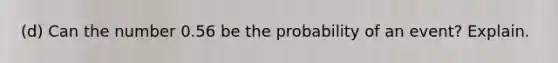 (d) Can the number 0.56 be the probability of an event? Explain.