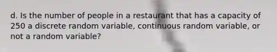 d. Is the number of people in a restaurant that has a capacity of 250 a discrete random​ variable, continuous random​ variable, or not a random​ variable?