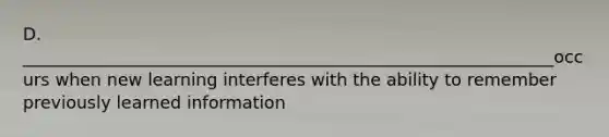 D. ______________________________________________________________occurs when new learning interferes with the ability to remember previously learned information