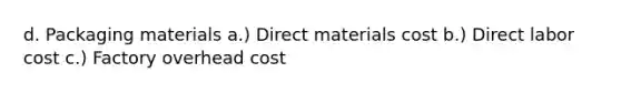 d. Packaging materials a.) Direct materials cost b.) Direct labor cost c.) Factory overhead cost