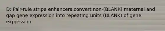 D: Pair-rule stripe enhancers convert non-(BLANK) maternal and gap gene expression into repeating units (BLANK) of gene expression