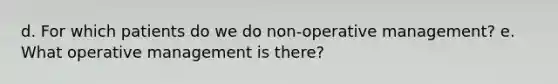 d. For which patients do we do non-operative management? e. What operative management is there?