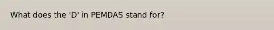 What does the 'D' in PEMDAS stand for?