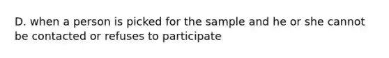 D. when a person is picked for the sample and he or she cannot be contacted or refuses to participate