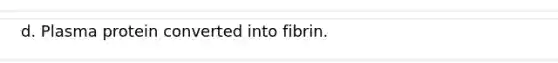 d. Plasma protein converted into fibrin.