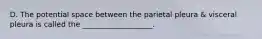 D. The potential space between the parietal pleura & visceral pleura is called the ___________________.