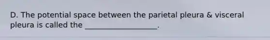 D. The potential space between the parietal pleura & visceral pleura is called the ___________________.