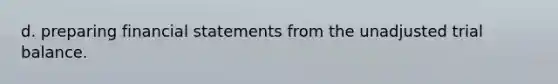 d. preparing financial statements from the unadjusted trial balance.