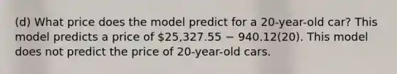 (d) What price does the model predict for a 20-year-old car? This model predicts a price of 25,327.55 − 940.12(20). This model does not predict the price of 20-year-old cars.