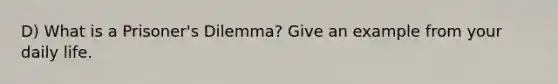 D) What is a Prisoner's Dilemma? Give an example from your daily life.