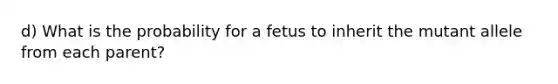 d) What is the probability for a fetus to inherit the mutant allele from each parent?