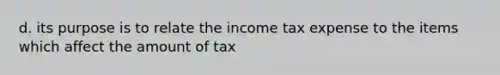 d. its purpose is to relate the income tax expense to the items which affect the amount of tax