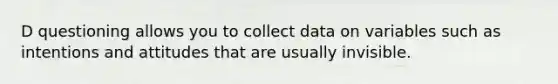 D questioning allows you to collect data on variables such as intentions and attitudes that are usually invisible.