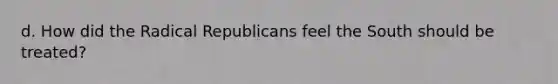 d. How did the Radical Republicans feel the South should be treated?