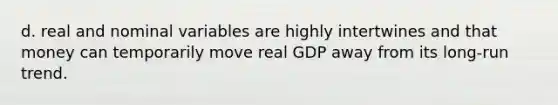 d. real and nominal variables are highly intertwines and that money can temporarily move real GDP away from its long-run trend.