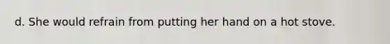 d. She would refrain from putting her hand on a hot stove.