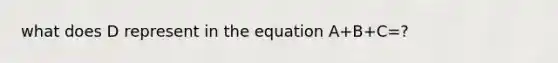 what does D represent in the equation A+B+C=?