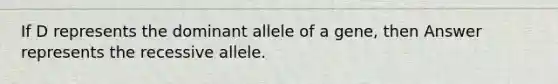 If D represents the dominant allele of a gene, then Answer represents the recessive allele.