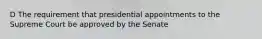 D The requirement that presidential appointments to the Supreme Court be approved by the Senate