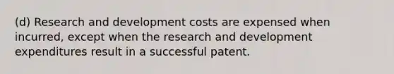 (d) Research and development costs are expensed when incurred, except when the research and development expenditures result in a successful patent.