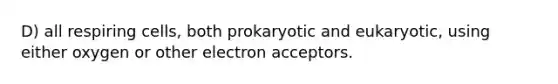 D) all respiring cells, both prokaryotic and eukaryotic, using either oxygen or other electron acceptors.