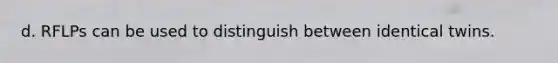 d. RFLPs can be used to distinguish between identical twins.