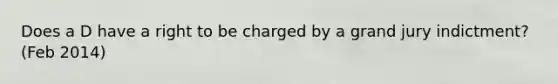 Does a D have a right to be charged by a grand jury indictment? (Feb 2014)