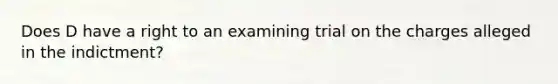 Does D have a right to an examining trial on the charges alleged in the indictment?