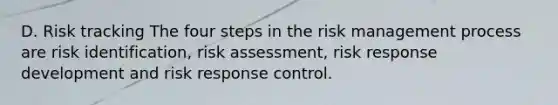 D. Risk tracking The four steps in the risk management process are risk identification, risk assessment, risk response development and risk response control.