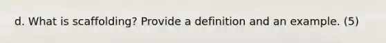 d. What is scaffolding? Provide a definition and an example. (5)