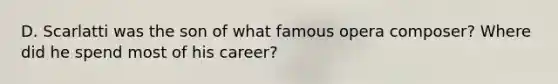 D. Scarlatti was the son of what famous opera composer? Where did he spend most of his career?