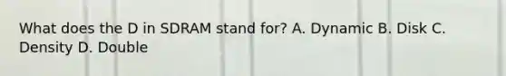 What does the D in SDRAM stand for? A. Dynamic B. Disk C. Density D. Double