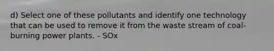 d) Select one of these pollutants and identify one technology that can be used to remove it from the waste stream of coal-burning power plants. - SOx