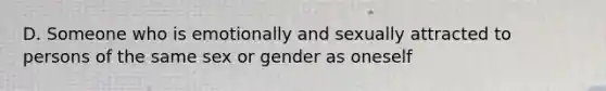 D. Someone who is emotionally and sexually attracted to persons of the same sex or gender as oneself