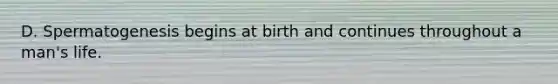 D. Spermatogenesis begins at birth and continues throughout a man's life.