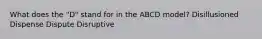 What does the "D" stand for in the ABCD model? Disillusioned Dispense Dispute Disruptive