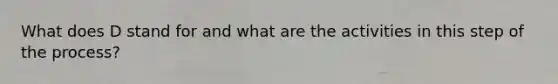 What does D stand for and what are the activities in this step of the process?