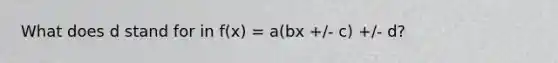 What does d stand for in f(x) = a(bx +/- c) +/- d?