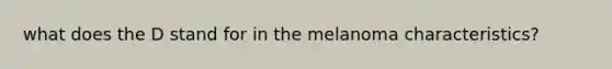 what does the D stand for in the melanoma characteristics?